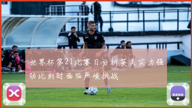 世界杯第21比赛日分析英美实力强劲比利时面临严峻挑战