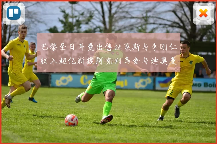 巴黎圣日耳曼出售拉莫斯与李刚仁收入超亿新援阿克利乌舍与迪奥曼德即将加盟