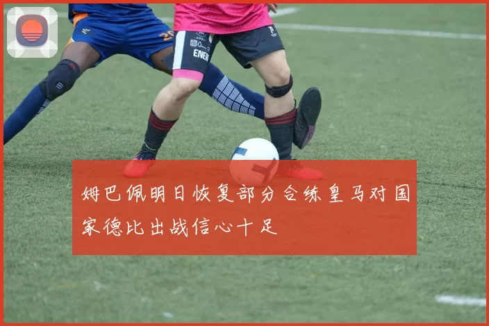 姆巴佩明日恢复部分合练皇马对国家德比出战信心十足