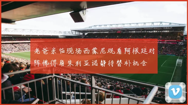 老爸亲临现场西蒙尼观看阿根廷对阵佛得角朱利亚诺静待替补机会