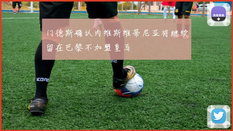 门德斯确认内维斯维蒂尼亚将继续留在巴黎不加盟皇马