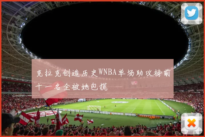克拉克创造历史WNBA单场助攻榜前十一名全被她包揽