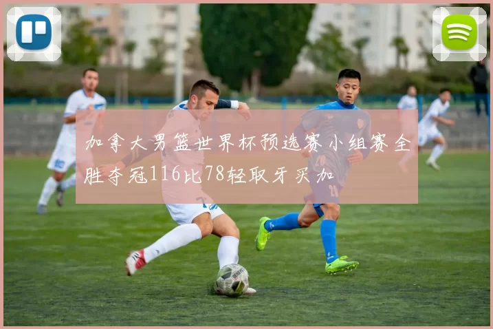 加拿大男篮世界杯预选赛小组赛全胜夺冠116比78轻取牙买加