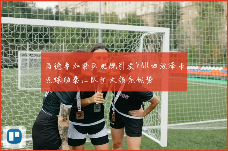马德鲁加禁区犯规引发VAR回放泽卡点球助泰山队扩大领先优势