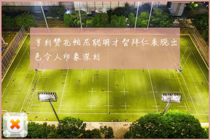 亨利赞孔帕尼聪明才智拜仁表现出色令人印象深刻