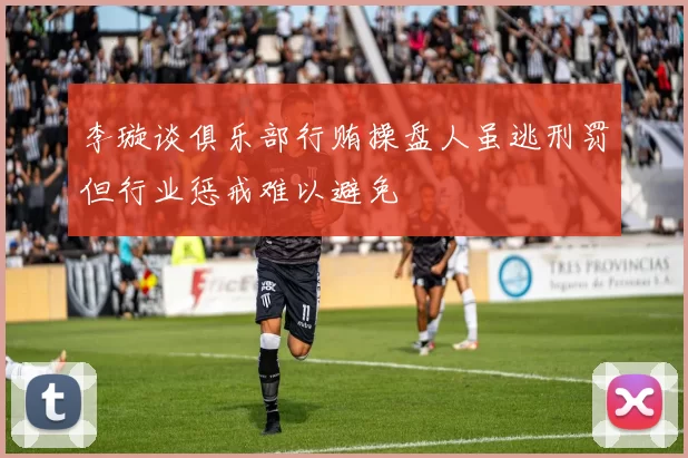 李璇谈俱乐部行贿操盘人虽逃刑罚但行业惩戒难以避免