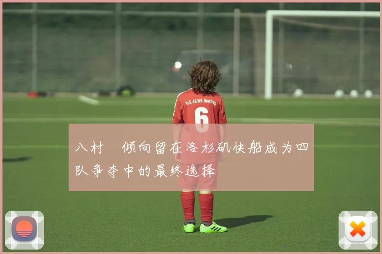 八村塁倾向留在洛杉矶快船成为四队争夺中的最终选择