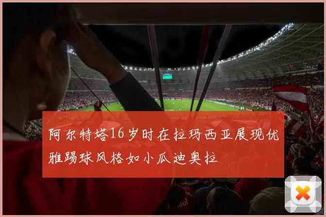 阿尔特塔16岁时在拉玛西亚展现优雅踢球风格如小瓜迪奥拉