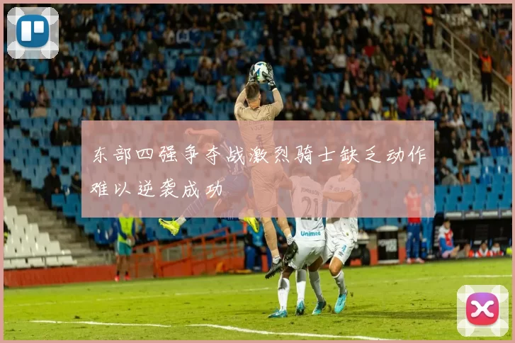 东部四强争夺战激烈骑士缺乏动作难以逆袭成功