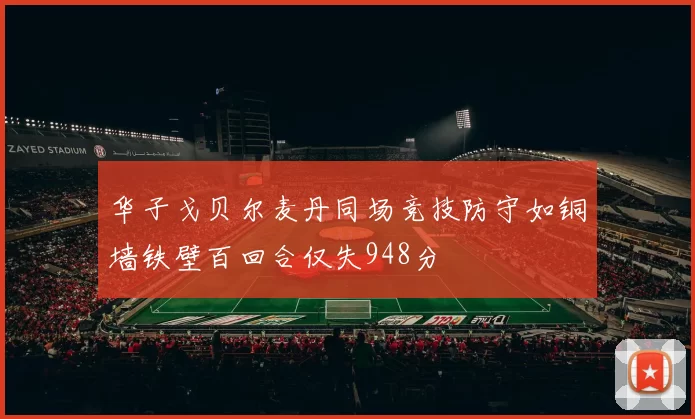 华子戈贝尔麦丹同场竞技防守如铜墙铁壁百回合仅失948分