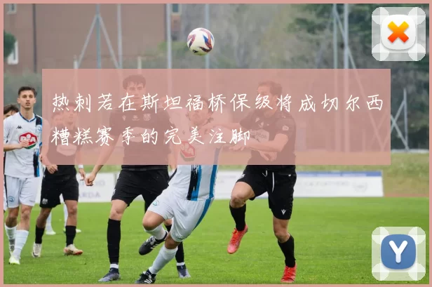 热刺若在斯坦福桥保级将成切尔西糟糕赛季的完美注脚