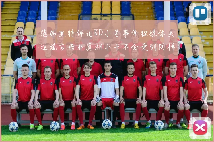 范弗里特评论KD小号事件称媒体关注谎言而非真相小卡不会受到同样打扰