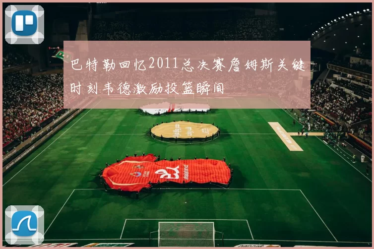 巴特勒回忆2011总决赛詹姆斯关键时刻韦德激励投篮瞬间