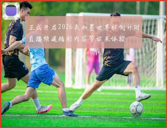 正式开启2026美加墨世界杯倒计时直播频道精彩内容等你来体验