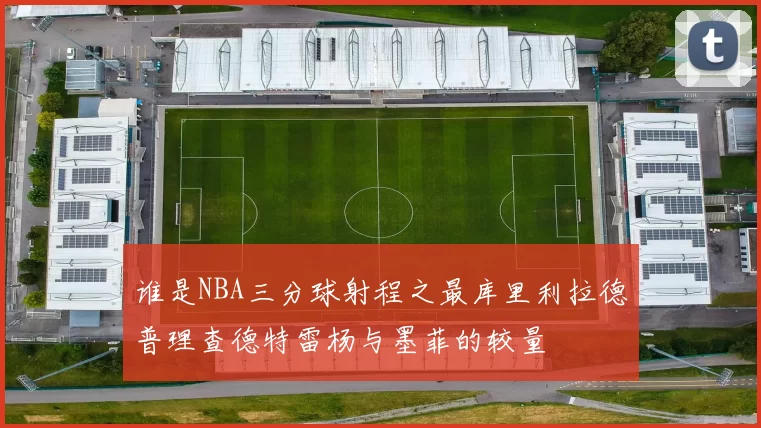 谁是NBA三分球射程之最库里利拉德普理查德特雷杨与墨菲的较量