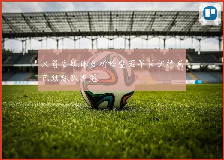 火箭自媒体分析哈登若早获优待或已助球队夺冠