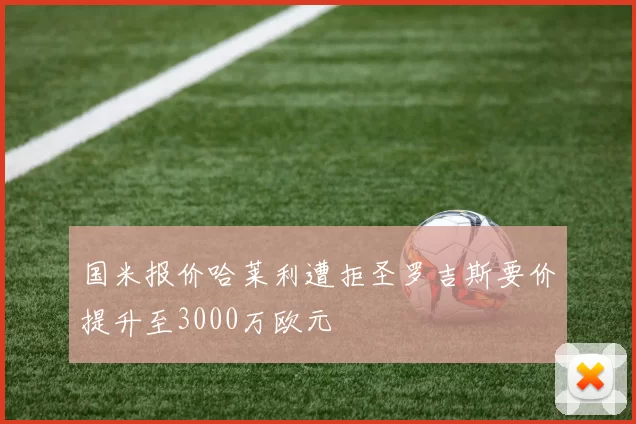 国米报价哈莱利遭拒圣罗吉斯要价提升至3000万欧元