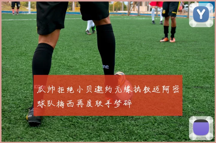 瓜帅拒绝小贝邀约无缘执教迈阿密球队梅西再度联手梦碎
