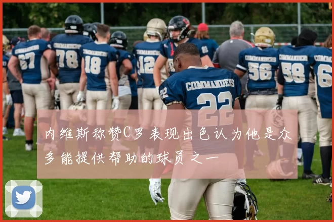 内维斯称赞C罗表现出色认为他是众多能提供帮助的球员之一